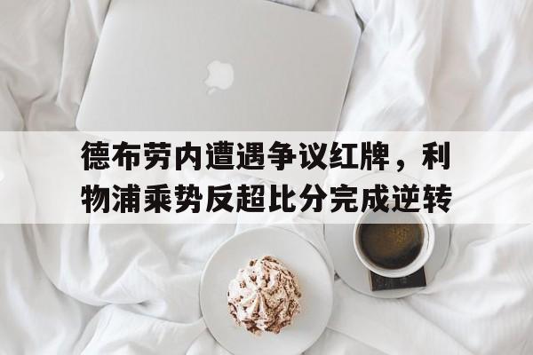 德布劳内遭遇争议红牌，利物浦乘势反超比分完成逆转