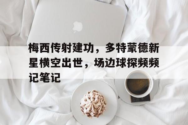 梅西传射建功，多特蒙德新星横空出世，场边球探频频记笔记梅西多努力